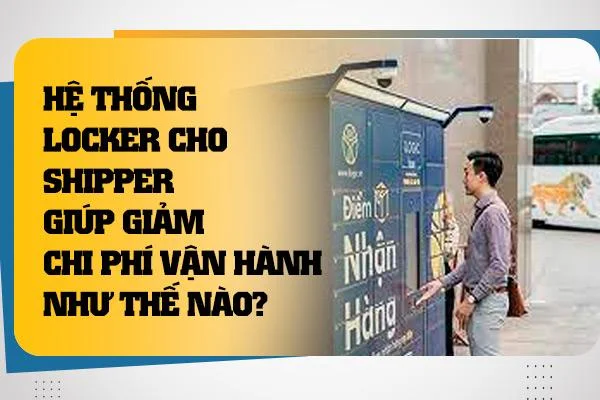 Hệ thống locker cho shipper giúp giảm chi phí vận hành như thế nào?