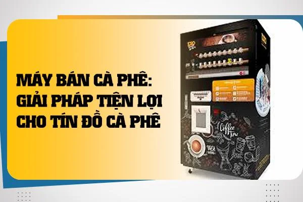 Máy Bán Cà Phê: Giải Pháp Tiện Lợi Cho Tín Đồ Cà Phê