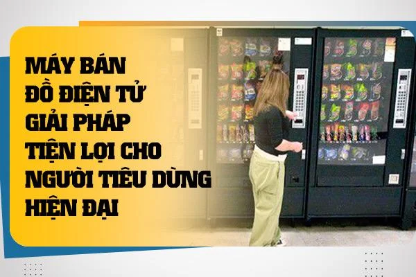 Máy Bán Đồ Điện Tử: Giải Pháp Tiện Lợi Cho Người Tiêu Dùng Hiện Đại