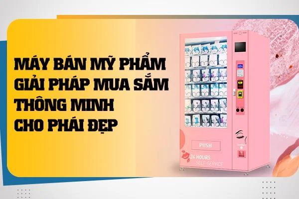 Máy Bán Mỹ Phẩm: Giải Pháp Mua Sắm Thông Minh Cho Phái Đẹp