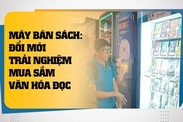 Máy Bán Sách: Đổi Mới Trải Nghiệm Mua Sắm Văn Hóa Đọc