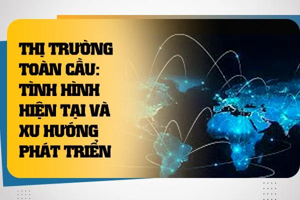 Thị Trường Toàn Cầu: Tình Hình Hiện Tại và Xu Hướng Phát Triển