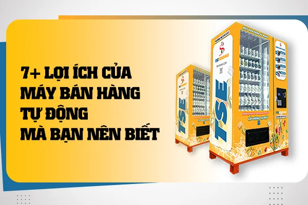 7+ Lợi Ích Máy Bán Hàng Tự Động – Có Thể Bạn Chưa Biết