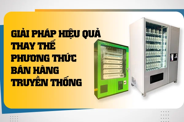 Máy bán hàng tự động: Giải pháp hiệu quả thay thế công việc gánh hàng rong