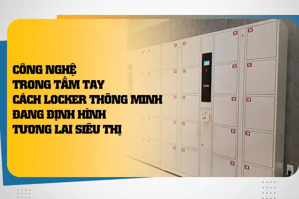 Công Nghệ Trong Tầm Tay: Cách Locker Thông Minh Đang Định Hình Tương Lai Siêu Thị