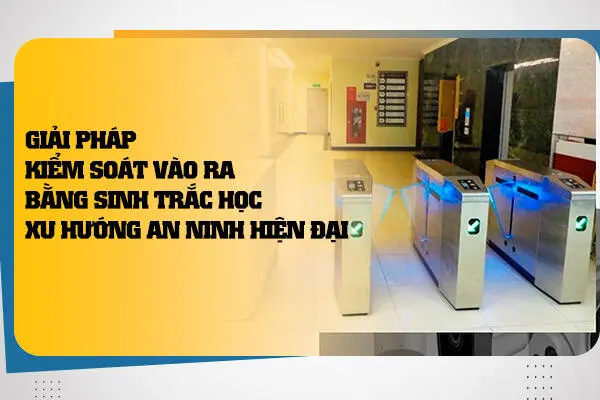 Giải Pháp Kiểm Soát Vào Ra Bằng Công Nghệ Sinh Trắc Học - Xu Hướng Bảo Mật Hiện Đại