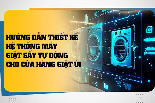 Hướng Dẫn Thiết Kế Hệ Thống Máy Giặt Sấy Tự Động Cho Cửa Hàng Giặt Ủi