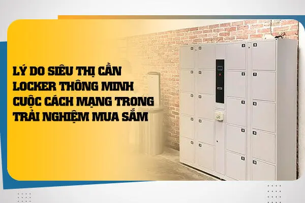 Lý Do Siêu Thị Cần Locker Thông Minh: Cuộc Cách Mạng Trong Trải Nghiệm Mua Sắm