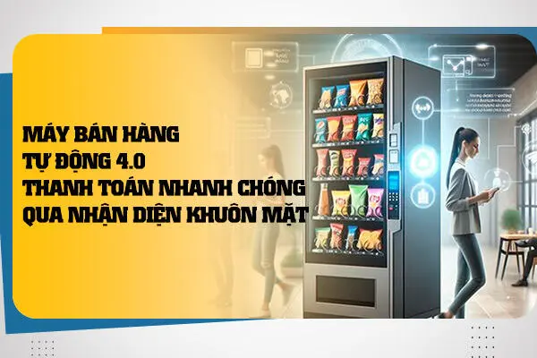 Máy Bán Hàng Tự Động 4.0: Thanh Toán Nhanh Chóng Qua Nhận Diện Khuôn Mặt