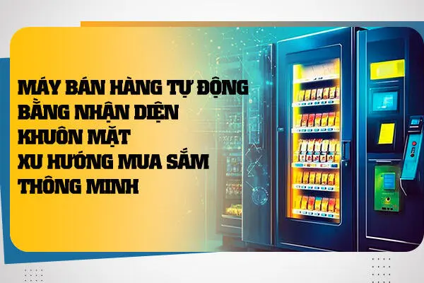 Máy Bán Hàng Tự Động Bằng Nhận Diện Khuôn Mặt: Xu Hướng Mua Sắm Thông Minh