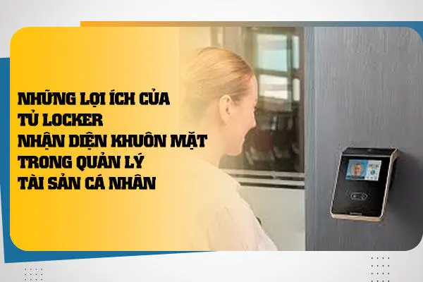 Những Lợi Ích Của Tủ Locker Nhận Diện Khuôn Mặt Trong Quản Lý Tài Sản Cá Nhân