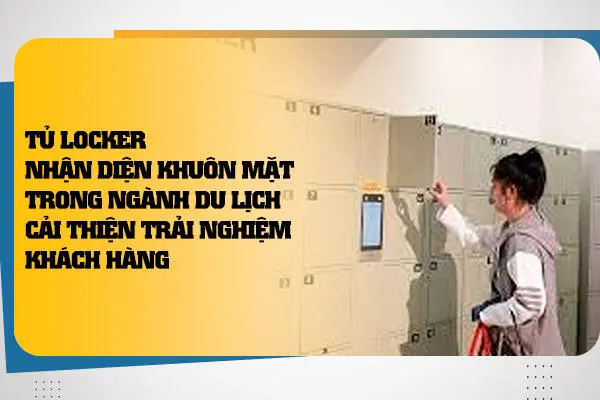 Tủ Locker Nhận Diện Khuôn Mặt Trong Ngành Du Lịch: Cải Thiện Trải Nghiệm Khách Hàng