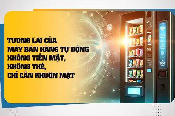 Tương Lai Của Máy Bán Hàng Tự Động: Không Tiền Mặt, Không Thẻ, Chỉ Cần Khuôn Mặt