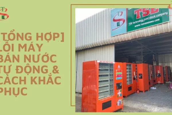 [Tổng Hợp] Lỗi Máy Bán Nước Tự Động & Cách Khắc Phục