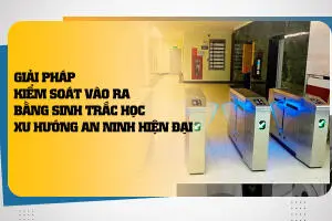 Giải Pháp Kiểm Soát Vào Ra Bằng Công Nghệ Sinh Trắc Học - Xu Hướng Bảo Mật Hiện Đại