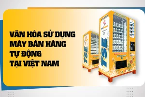 Văn hóa sử dụng máy bán hàng tự động tại Việt Nam